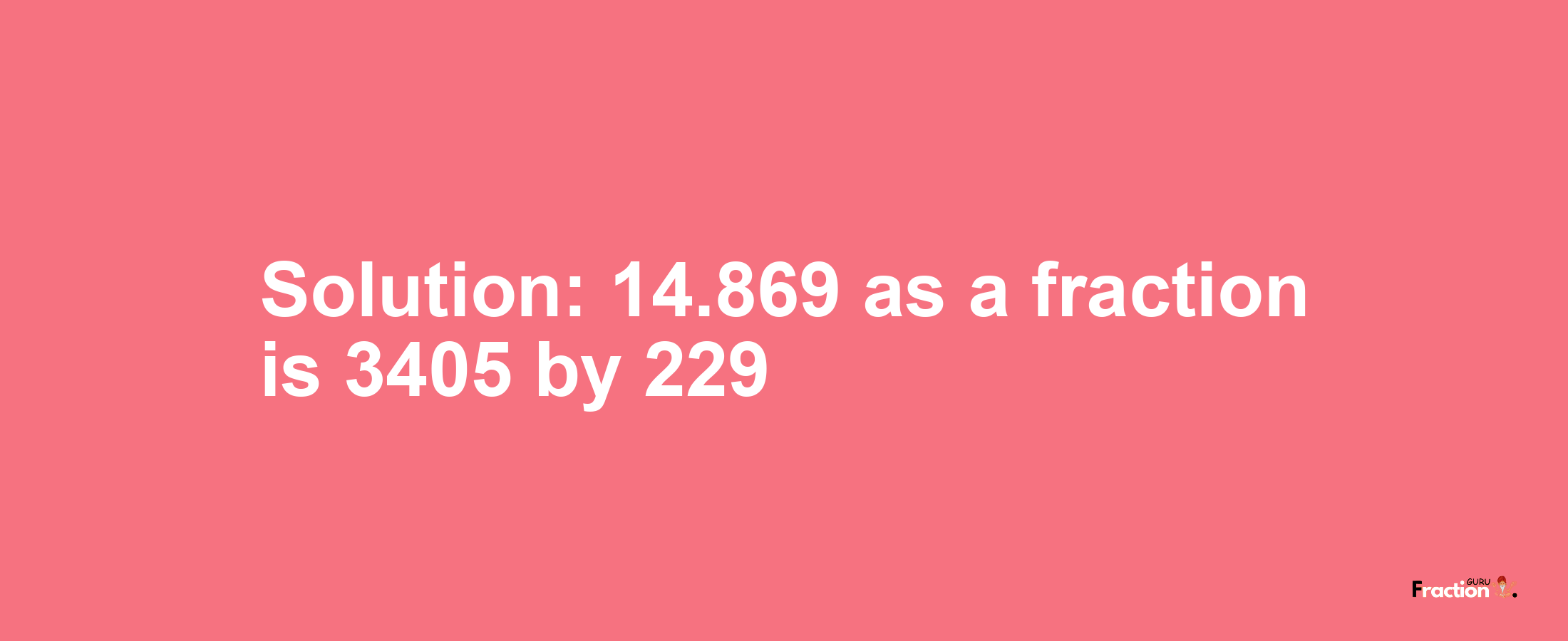 Solution:14.869 as a fraction is 3405/229